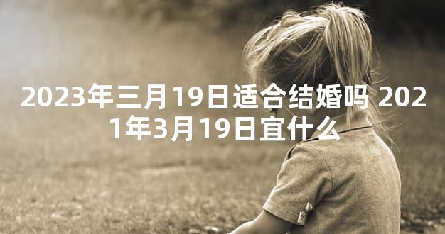 2023年三月19日适合结婚吗 2021年3月19日宜什么